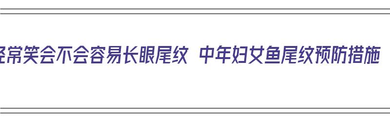 经常笑会不会容易长眼尾纹 中年妇女鱼尾纹预防措施（经常笑会长鱼尾纹吗）