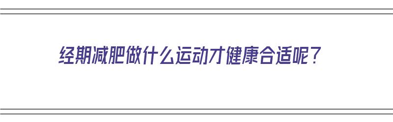 经期减肥做什么运动才健康合适呢？（经期减肥做什么运动才健康合适呢女生）