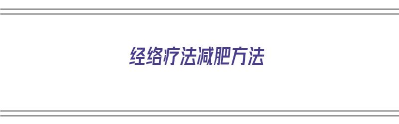 经络疗法减肥方法（经络疗法减肥方法有哪些）