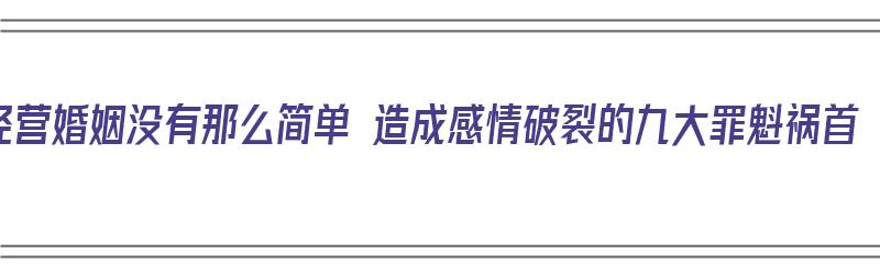 经营婚姻没有那么简单 造成感情破裂的九大罪魁祸首（经营婚姻的一场浩劫）