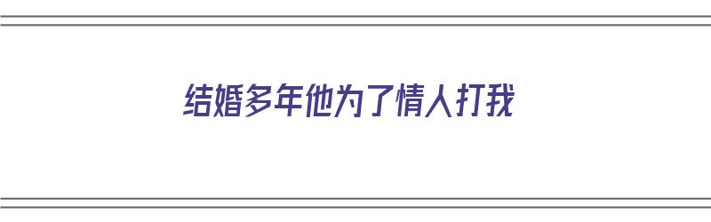 结婚多年他为了情人打我（结婚多年他为了情人打我怎么办）