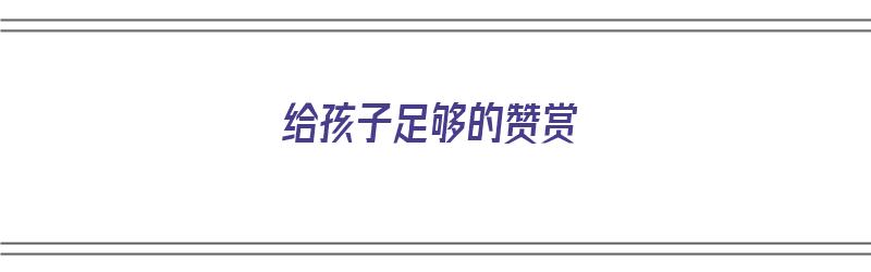 给孩子足够的赞赏（给孩子足够的赞赏怎么写）