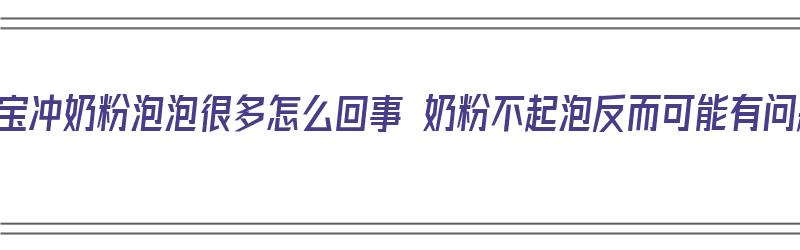 给宝宝冲奶粉泡泡很多怎么回事 奶粉不起泡反而可能有问题（给宝宝冲奶粉为什么有泡沫）