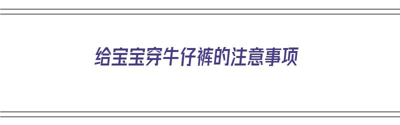 给宝宝穿牛仔裤的注意事项（给宝宝穿牛仔裤的注意事项有哪些）