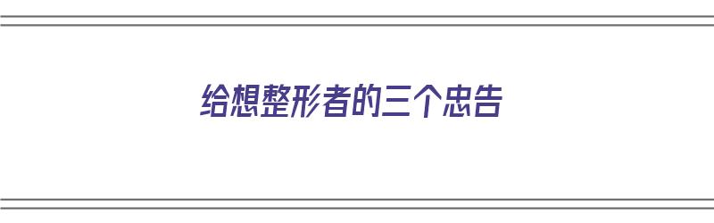 给想整形者的三个忠告（给想整形者的三个忠告是什么）