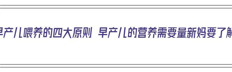 给早产儿喂养的四大原则 早产儿的营养需要量新妈要了解（早产儿喂养指南）