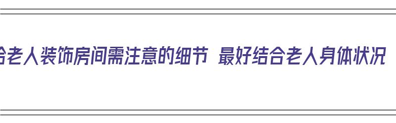 给老人装饰房间需注意的细节 最好结合老人身体状况（给老人装修房子什么风格好）