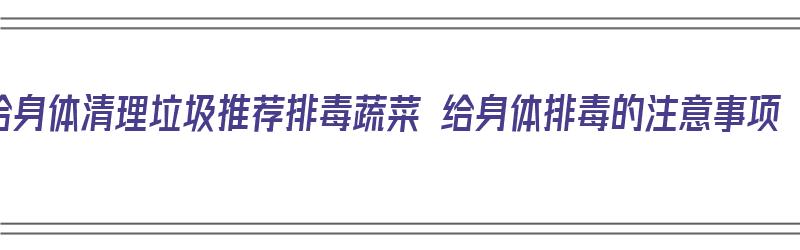 给身体清理垃圾推荐排毒蔬菜 给身体排毒的注意事项（身体排毒最有效的方法吃蔬菜）