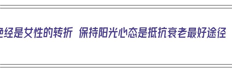 绝经是女性的转折 保持阳光心态是抵抗衰老最好途径（绝经对于女人来说却意味着什么）