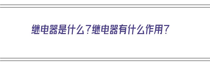 继电器是什么？继电器有什么作用？（继电器是什么?继电器有什么作用呢）