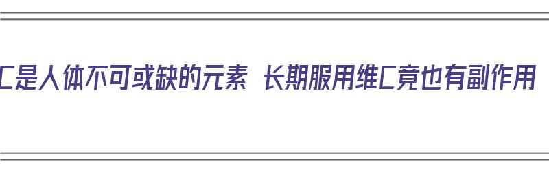 维C是人体不可或缺的元素 长期服用维C竟也有副作用（维c常吃有什么副作用）