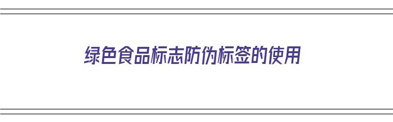 绿色食品标志防伪标签的使用（绿色食品标志防伪标签的使用方法）