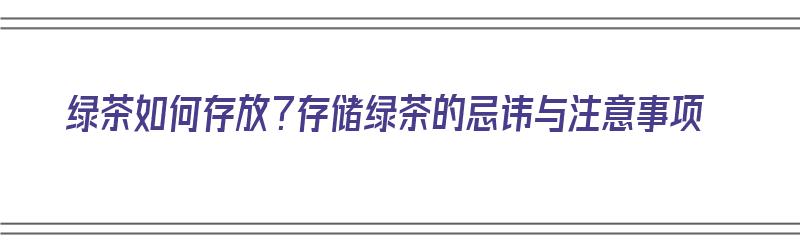 绿茶如何存放？存储绿茶的忌讳与注意事项（绿茶储存的方法）