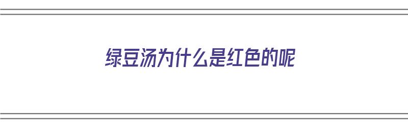 绿豆汤为什么是红色的呢（绿豆汤为什么是红色的呢?）