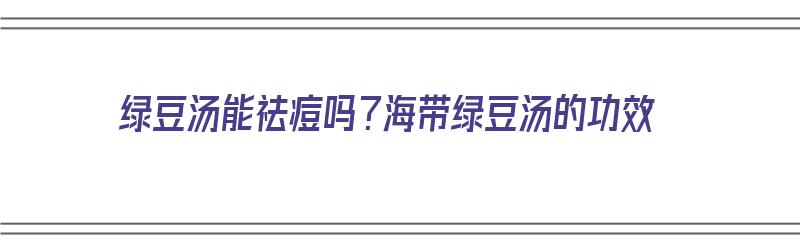 绿豆汤能祛痘吗？海带绿豆汤的功效（绿豆汤能祛痘吗?海带绿豆汤的功效与作用）