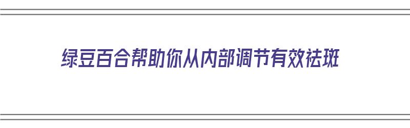 绿豆百合帮助你从内部调节有效祛斑（绿豆百合能淡斑吗）