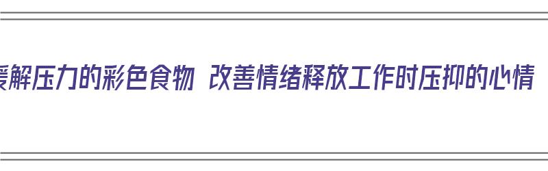 缓解压力的彩色食物 改善情绪释放工作时压抑的心情（缓解压力的食材）