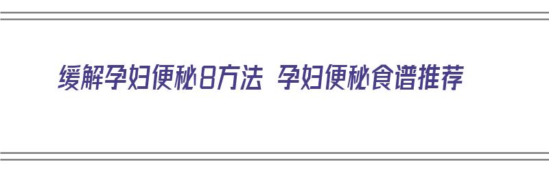 缓解孕妇便秘8方法 孕妇便秘食谱推荐（孕妇缓解便秘的食谱）