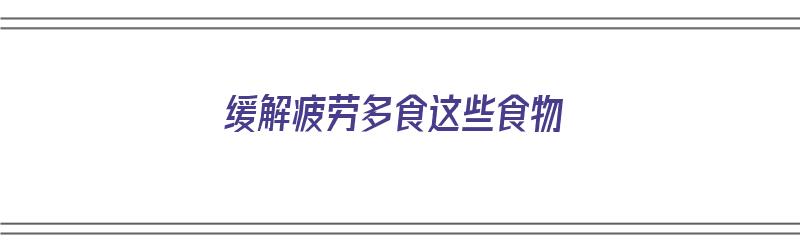 缓解疲劳多食这些食物（缓解疲劳多食这些食物有哪些）