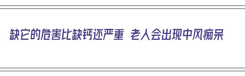 缺它的危害比缺钙还严重 老人会出现中风痴呆（缺它的危害比缺钙还严重 老人会出现中风痴呆吗）