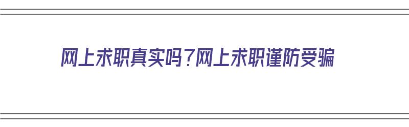 网上求职真实吗？网上求职谨防受骗（网上求职真实吗?网上求职谨防受骗是真的吗）