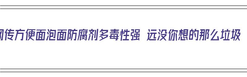 网传方便面泡面防腐剂多毒性强 远没你想的那么垃圾（方便面的防腐剂有毒吗）