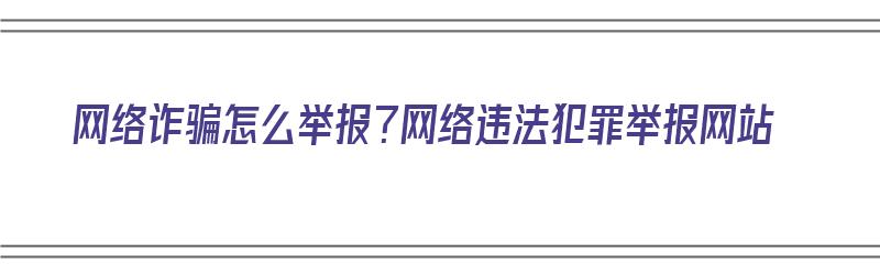 网络诈骗怎么举报？网络违法犯罪举报网站（网络诈骗怎么举报?网络违法犯罪举报网站有用吗）