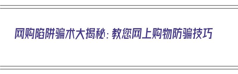 网购陷阱骗术大揭秘：教您网上购物防骗技巧（网购陷阱骗术大揭秘:教您网上购物防骗技巧视频）