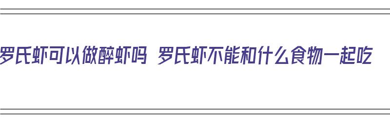 罗氏虾可以做醉虾吗 罗氏虾不能和什么食物一起吃（罗氏虾做醉虾怎么做）