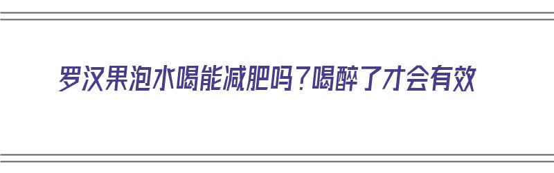 罗汉果泡水喝能减肥吗？喝醉了才会有效（罗汉果泡水喝能减肥吗?喝醉了才会有效果吗）