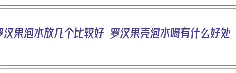 罗汉果泡水放几个比较好 罗汉果壳泡水喝有什么好处（罗汉果泡水放壳吗）