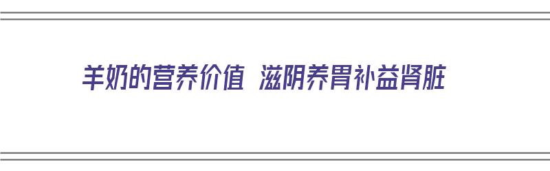 羊奶的营养价值 滋阴养胃补益肾脏（羊奶的营养价值高吗）