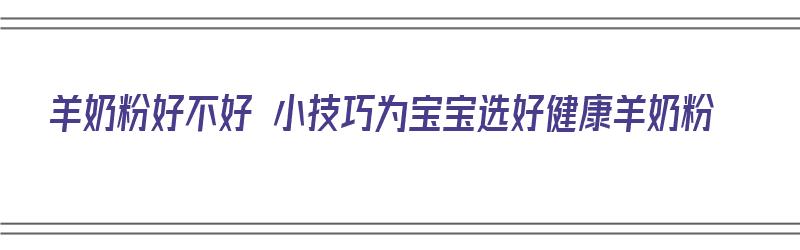 羊奶粉好不好 小技巧为宝宝选好健康羊奶粉（羊奶粉到底好不好）