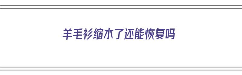 羊毛衫缩水了还能恢复吗（羊毛衫缩水了还能恢复吗?）