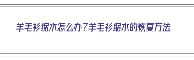 羊毛衫缩水怎么办？羊毛衫缩水的恢复方法（羊毛衫缩水有办法恢复吗?）