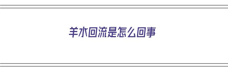 羊水回流是怎么回事（羊水回流是怎么回事儿）