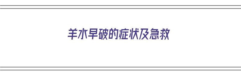 羊水早破的症状及急救（羊水早破的症状及急救措施）