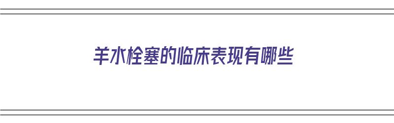 羊水栓塞的临床表现有哪些（羊水栓塞的临床表现有哪些症状）