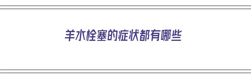 羊水栓塞的症状都有哪些（羊水栓塞的症状都有哪些表现）