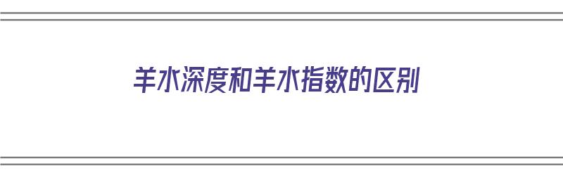 羊水深度和羊水指数的区别（羊水深度和羊水指数的区别?）