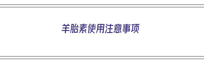 羊胎素使用注意事项（羊胎素使用注意事项有哪些）