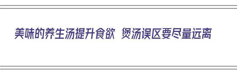 美味的养生汤提升食欲 煲汤误区要尽量远离（养生汤食材）