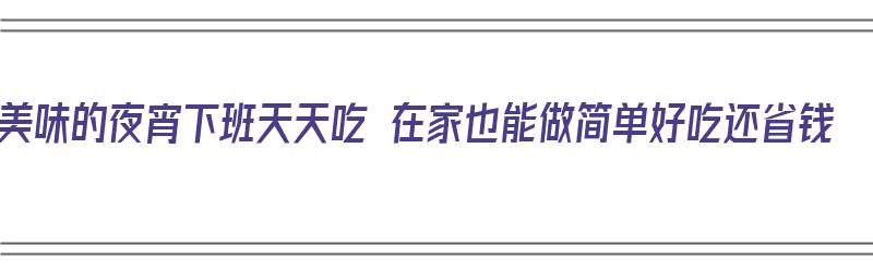 美味的夜宵下班天天吃 在家也能做简单好吃还省钱（夜宵可以怎么做）