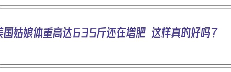 美国姑娘体重高达635斤还在增肥 这样真的好吗？（美国女孩体重）