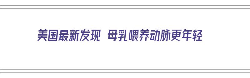 美国最新发现 母乳喂养动脉更年轻（美国最新发现 母乳喂养动脉更年轻的原因）