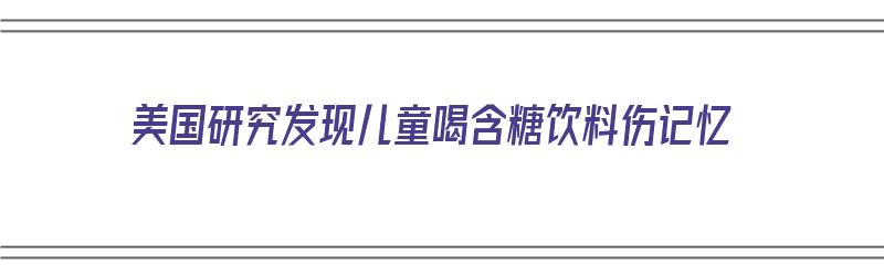 美国研究发现儿童喝含糖饮料伤记忆（儿童喝含糖饮料的危害）