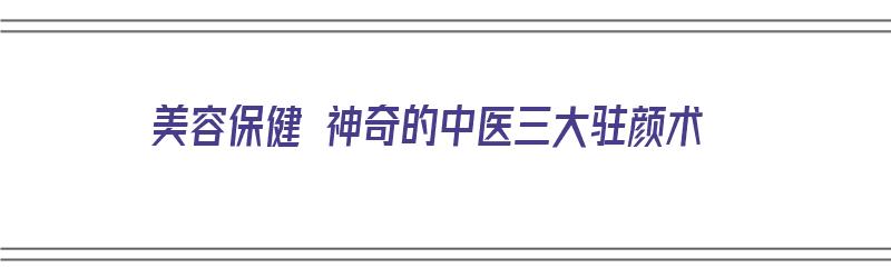 美容保健 神奇的中医三大驻颜术（美容保健 神奇的中医三大驻颜术是什么）