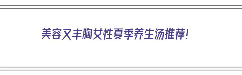 美容又丰胸女性夏季养生汤推荐！（美容养颜丰胸养生汤）