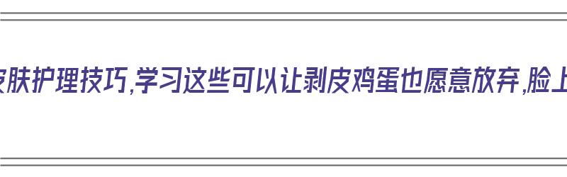 美容和皮肤护理技巧,学习这些可以让剥皮鸡蛋也愿意放弃,脸上的