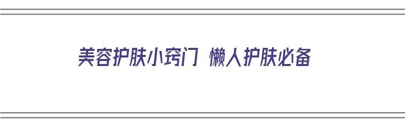 美容护肤小窍门 懒人护肤必备（美容护肤小窍门 懒人护肤必备知识）